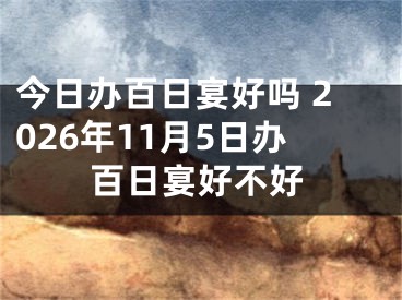 今日办百日宴好吗 2026年11月5日办百日宴好不好