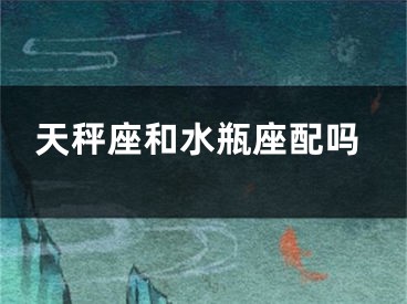天秤座和水瓶座配吗