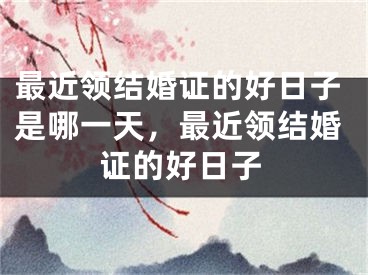 最近领结婚证的好日子是哪一天，最近领结婚证的好日子