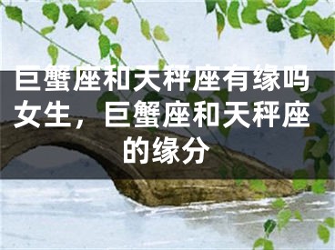巨蟹座和天秤座有缘吗女生，巨蟹座和天秤座的缘分