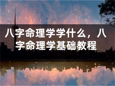 八字命理学学什么，八字命理学基础教程
