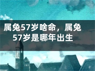 属兔57岁啥命，属兔57岁是哪年出生