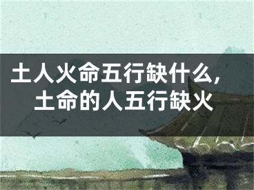 土人火命五行缺什么,土命的人五行缺火