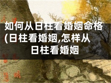 如何从日柱看婚姻命格(日柱看婚姻,怎样从日柱看婚姻