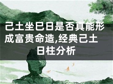 己土坐巳日是否真能形成富贵命造,经典己土日柱分析