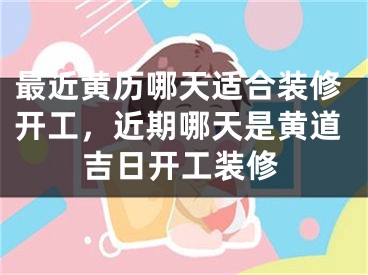 最近黄历哪天适合装修开工，近期哪天是黄道吉日开工装修