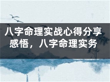 八字命理实战心得分享感悟，八字命理实务