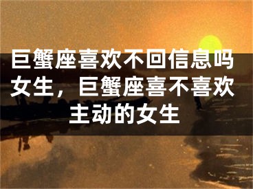 巨蟹座喜欢不回信息吗女生，巨蟹座喜不喜欢主动的女生