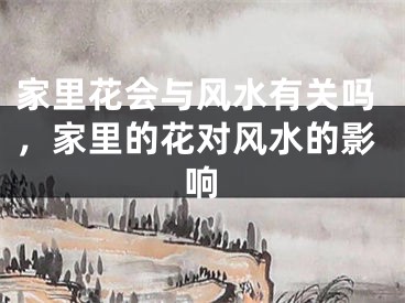 家里花会与风水有关吗，家里的花对风水的影响