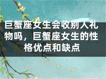 巨蟹座女生会收别人礼物吗，巨蟹座女生的性格优点和缺点
