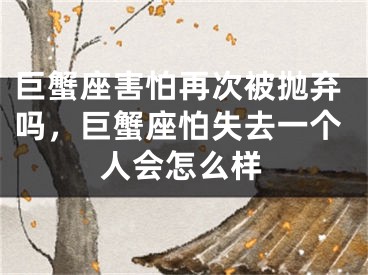 巨蟹座害怕再次被抛弃吗，巨蟹座怕失去一个人会怎么样