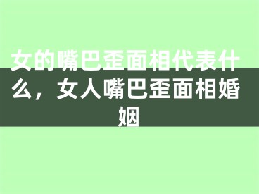 女的嘴巴歪面相代表什么，女人嘴巴歪面相婚姻