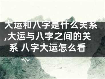 大运和八字是什么关系,大运与八字之间的关系 八字大运怎么看