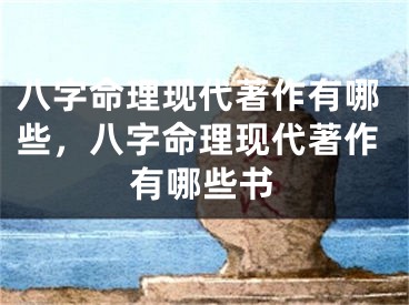 八字命理现代著作有哪些，八字命理现代著作有哪些书