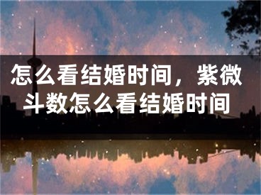 怎么看结婚时间，紫微斗数怎么看结婚时间
