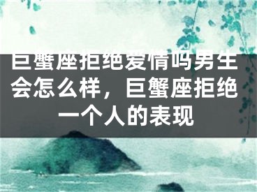 巨蟹座拒绝爱情吗男生会怎么样，巨蟹座拒绝一个人的表现