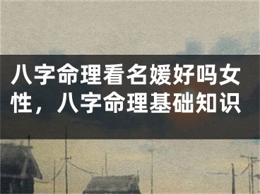 八字命理看名媛好吗女性，八字命理基础知识
