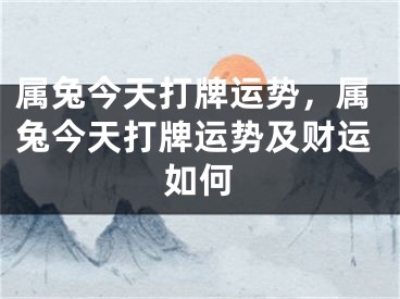 属兔今天打牌运势，属兔今天打牌运势及财运如何