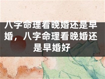 八字命理看晚婚还是早婚，八字命理看晚婚还是早婚好