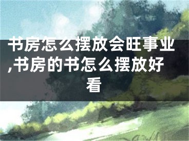 书房怎么摆放会旺事业,书房的书怎么摆放好看