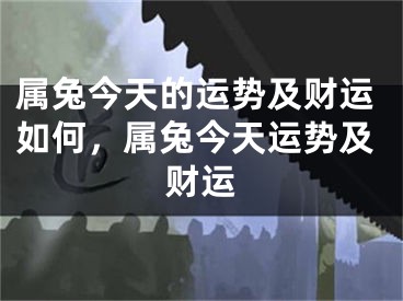属兔今天的运势及财运如何，属兔今天运势及财运