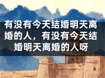 有没有今天结婚明天离婚的人，有没有今天结婚明天离婚的人呀
