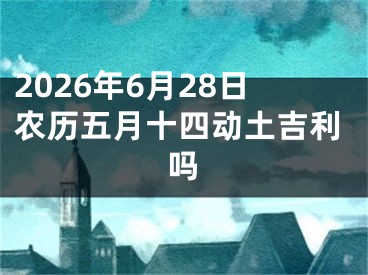 2026年6月28日农历五月十四动土吉利吗