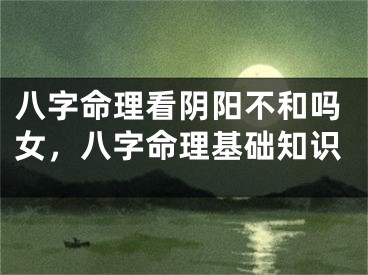 八字命理看阴阳不和吗女，八字命理基础知识