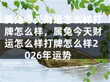 属兔今天财运怎么样打牌怎么样，属兔今天财运怎么样打牌怎么样2026年运势