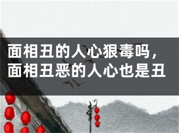 面相丑的人心狠毒吗，面相丑恶的人心也是丑
