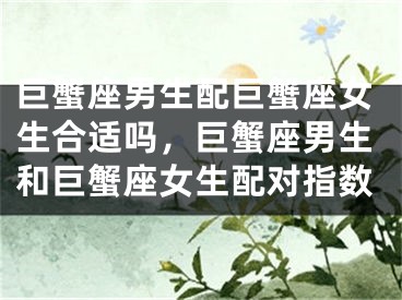 巨蟹座男生配巨蟹座女生合适吗，巨蟹座男生和巨蟹座女生配对指数