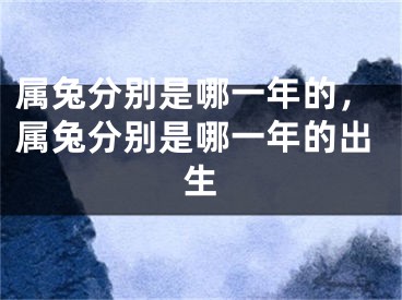 属兔分别是哪一年的，属兔分别是哪一年的出生