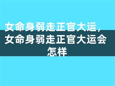 女命身弱走正官大运，女命身弱走正官大运会怎样