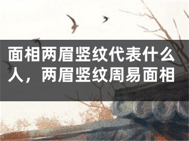 面相两眉竖纹代表什么人，两眉竖纹周易面相