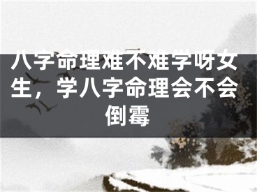八字命理难不难学呀女生，学八字命理会不会倒霉