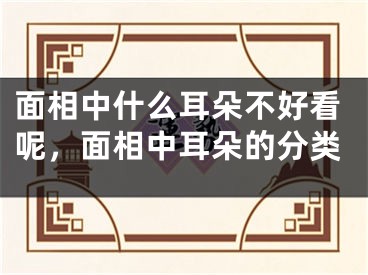 面相中什么耳朵不好看呢，面相中耳朵的分类