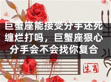 巨蟹座能接受分手还死缠烂打吗，巨蟹座狠心分手会不会找你复合