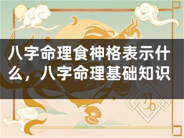 八字命理食神格表示什么，八字命理基础知识