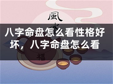 八字命盘怎么看性格好坏，八字命盘怎么看