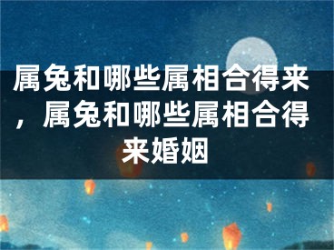 属兔和哪些属相合得来，属兔和哪些属相合得来婚姻