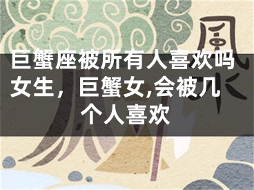 巨蟹座被所有人喜欢吗女生，巨蟹女,会被几个人喜欢