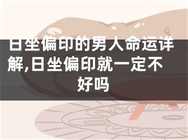 日坐偏印的男人命运详解,日坐偏印就一定不好吗