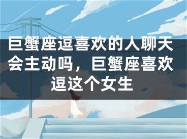巨蟹座逗喜欢的人聊天会主动吗，巨蟹座喜欢逗这个女生