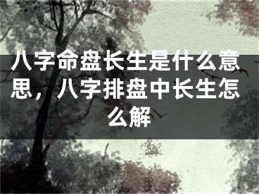 八字命盘长生是什么意思，八字排盘中长生怎么解
