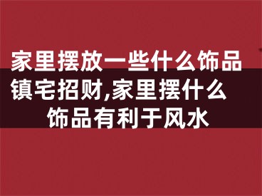 家里摆放一些什么饰品镇宅招财,家里摆什么饰品有利于风水
