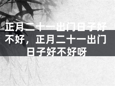 正月二十一出门日子好不好，正月二十一出门日子好不好呀
