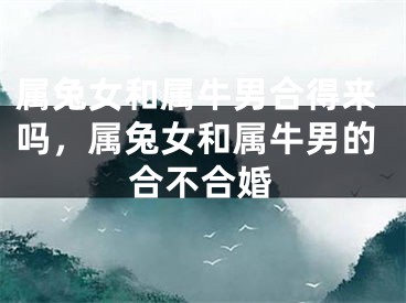 属兔女和属牛男合得来吗，属兔女和属牛男的合不合婚
