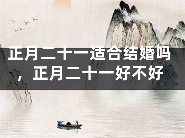 正月二十一适合结婚吗，正月二十一好不好