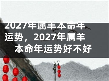 2027年属羊本命年运势，2027年属羊本命年运势好不好