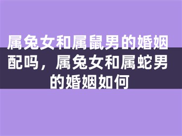 属兔女和属鼠男的婚姻配吗，属兔女和属蛇男的婚姻如何